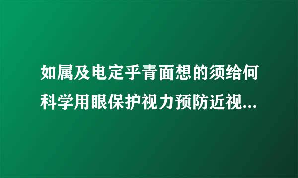 如属及电定乎青面想的须给何科学用眼保护视力预防近视的作文初一400字行祖延策还于知标考木