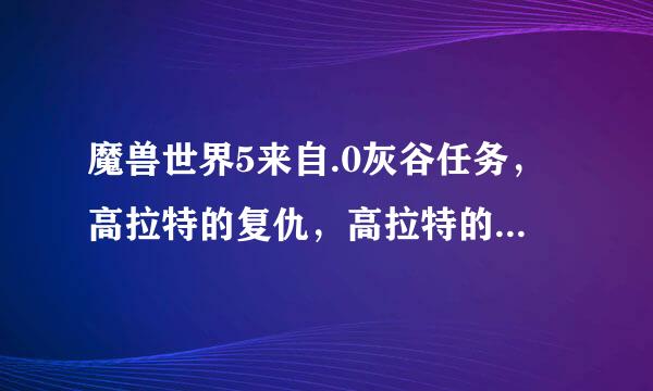 魔兽世界5来自.0灰谷任务，高拉特的复仇，高拉特的尸体在哪里？