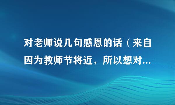 对老师说几句感恩的话（来自因为教师节将近，所以想对老师说几句）