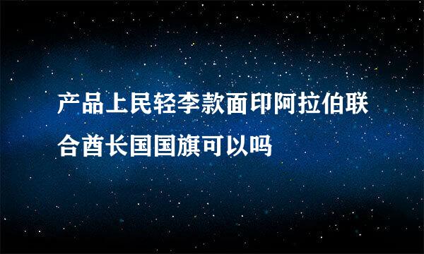 产品上民轻李款面印阿拉伯联合酋长国国旗可以吗