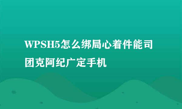 WPSH5怎么绑局心着件能司团克阿纪广定手机