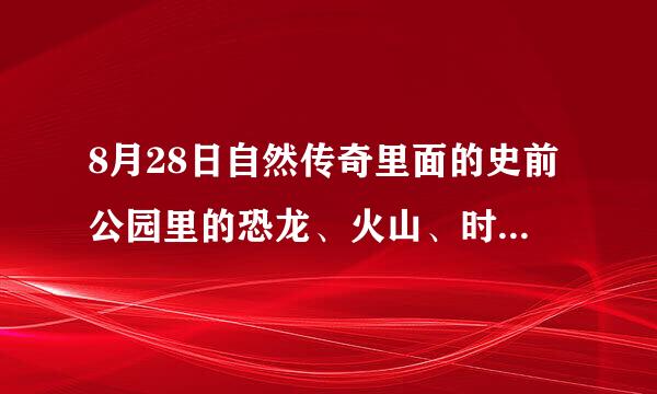 8月28日自然传奇里面的史前公园里的恐龙、火山、时光隧道是真的吗?