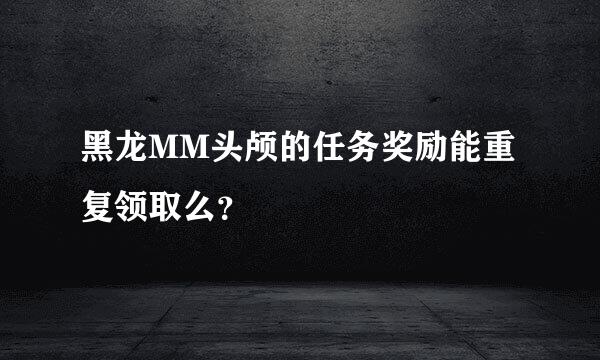 黑龙MM头颅的任务奖励能重复领取么？