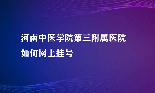 河南中医学院第三附属医院 如何网上挂号