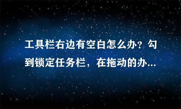 工具栏右边有空白怎么办？勾到锁定任务栏，在拖动的办法已试过，一段时间后还是有空白，如图。。