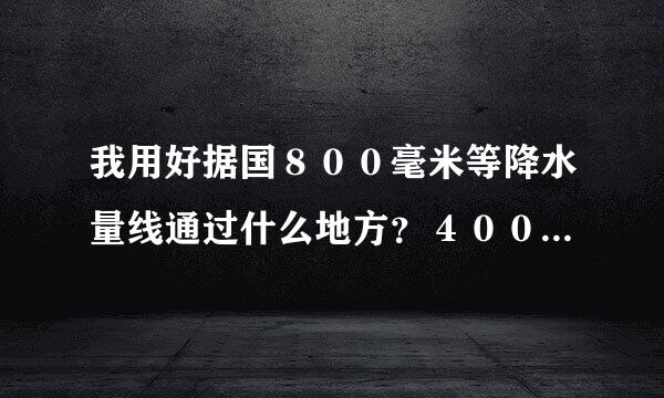 我用好据国８００毫米等降水量线通过什么地方？４００毫米呢？