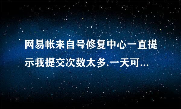 网易帐来自号修复中心一直提示我提交次数太多.一天可以提交多少次修复密码360问答申请？