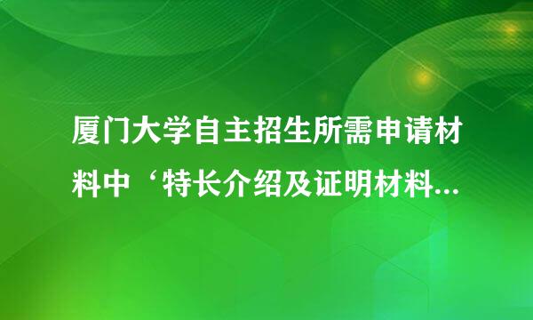 厦门大学自主招生所需申请材料中‘特长介绍及证明材料’怎样写 是写条件中的学科特长 还是兴趣爱好 急！！