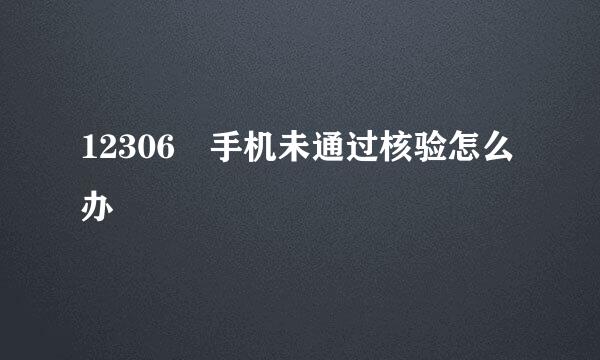 12306 手机未通过核验怎么办