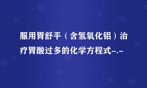 服用胃舒平（含氢氧化铝）治疗胃酸过多的化学方程式-.-