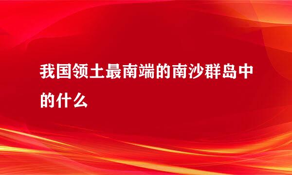 我国领土最南端的南沙群岛中的什么