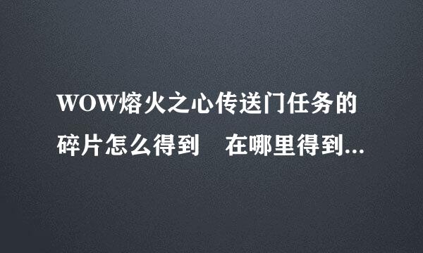 WOW熔火之心传送门任务的碎片怎么得到 在哪里得到 60年代的人士懂的回答 谢谢