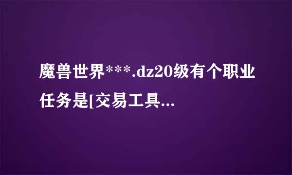 魔兽世界***.dz20级有个职业任务是[交易工具]怎么做的.?