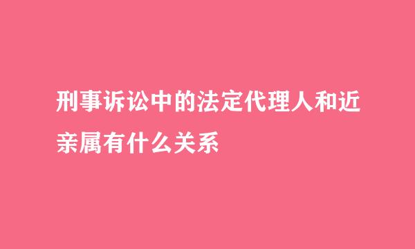 刑事诉讼中的法定代理人和近亲属有什么关系