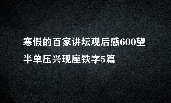 寒假的百家讲坛观后感600望半单压兴现座铁字5篇