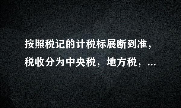 按照税记的计税标展断到准，税收分为中央税，地方税，中央地方共享税这句话哪里有错？