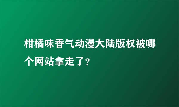 柑橘味香气动漫大陆版权被哪个网站拿走了？