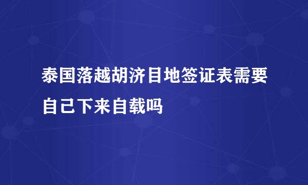 泰国落越胡济目地签证表需要自己下来自载吗