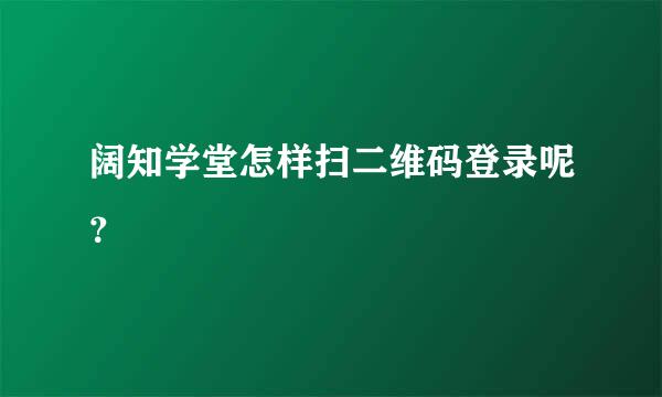 阔知学堂怎样扫二维码登录呢？