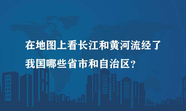 在地图上看长江和黄河流经了我国哪些省市和自治区？