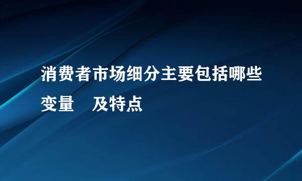 消费者市场细分主要包括哪些变量 及特点