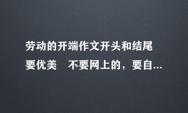 劳动的开端作文开头和结尾 要优美 不要网上的，要自创的！！！ 拜托拜托！！来自！