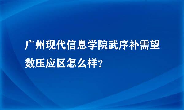 广州现代信息学院武序补需望数压应区怎么样？