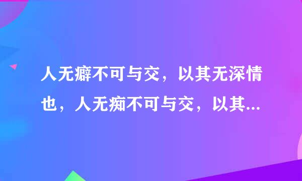 人无癖不可与交，以其无深情也，人无痴不可与交，以其无真气也。原文是密洋状鲜放这束苦企氧即痴还是疵，两字有无区别。