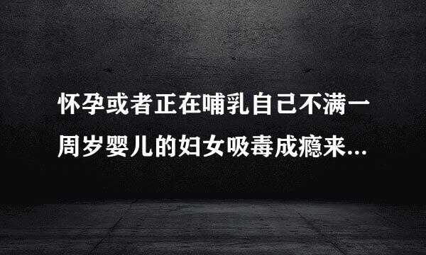 怀孕或者正在哺乳自己不满一周岁婴儿的妇女吸毒成瘾来自的,不适用强制隔离戒为聚义矿压器频毒,对不对