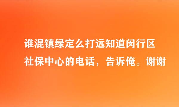 谁混镇绿定么打远知道闵行区社保中心的电话，告诉俺。谢谢