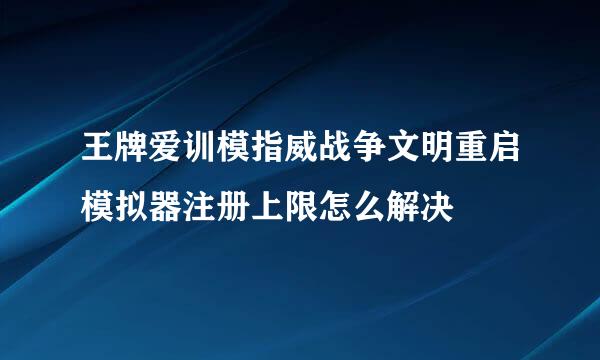 王牌爱训模指威战争文明重启模拟器注册上限怎么解决