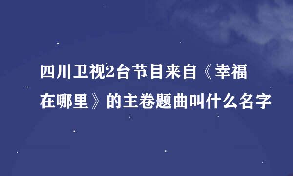 四川卫视2台节目来自《幸福在哪里》的主卷题曲叫什么名字