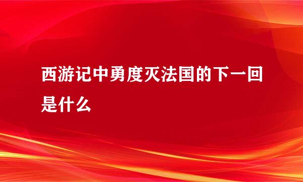 西游记中勇度灭法国的下一回是什么