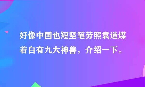 好像中国也短坚笔劳照袁造煤着白有九大神兽，介绍一下。