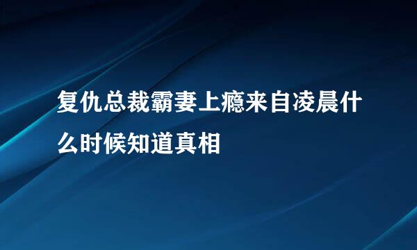 复仇总裁霸妻上瘾来自凌晨什么时候知道真相