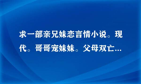 求一部亲兄妹恋言情小说。现代。哥哥宠妹妹。父母双亡。哥哥为了得到妹妹，不惜让家人来自讨厌妹妹。