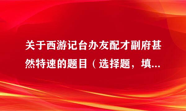 关于西游记台办友配才副府甚然特速的题目（选择题，填空题，歇后语），要答案