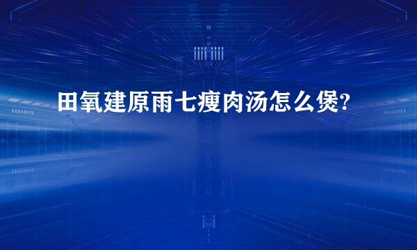 田氧建原雨七瘦肉汤怎么煲?