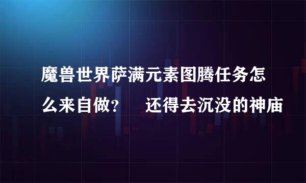 魔兽世界萨满元素图腾任务怎么来自做？ 还得去沉没的神庙