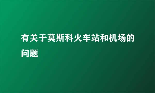 有关于莫斯科火车站和机场的问题