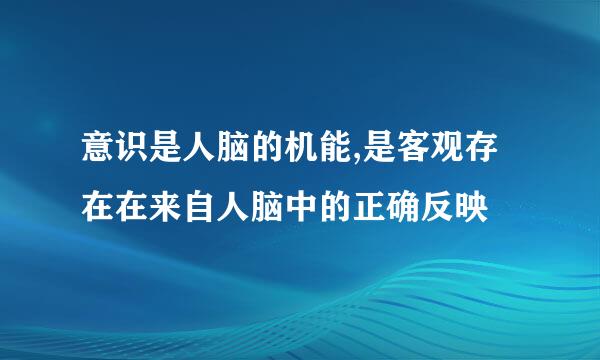 意识是人脑的机能,是客观存在在来自人脑中的正确反映