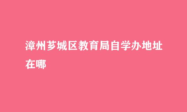 漳州芗城区教育局自学办地址在哪