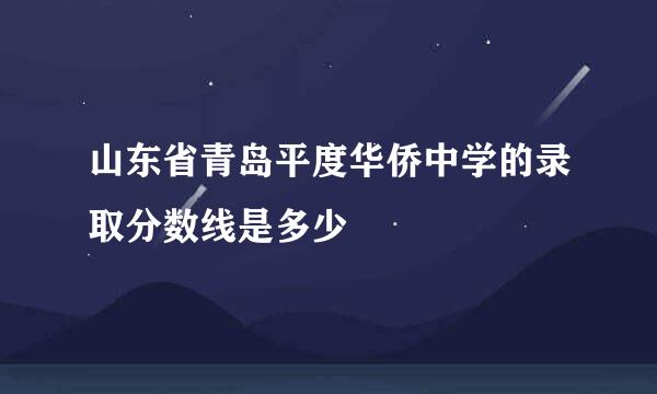 山东省青岛平度华侨中学的录取分数线是多少