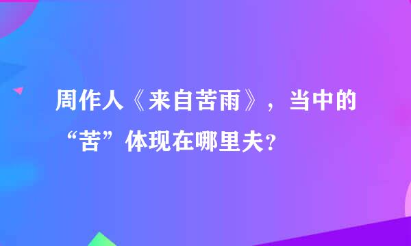 周作人《来自苦雨》，当中的“苦”体现在哪里夫？