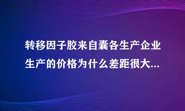 转移因子胶来自囊各生产企业生产的价格为什么差距很大？有的企业24粒18元，有的企业12粒20元。