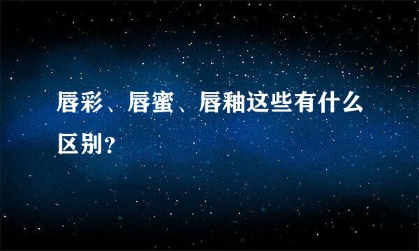 唇彩、唇蜜、唇釉这些有什么区别？