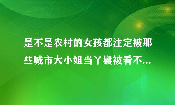 是不是农村的女孩都注定被那些城市大小姐当丫鬟被看不起，要受气。。，受委屈不能说！！我就是大山的孩子