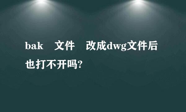 bak 文件 改成dwg文件后也打不开吗?