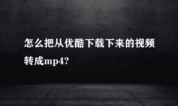 怎么把从优酷下载下来的视频转成mp4?