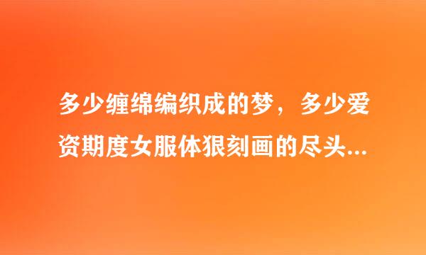 多少缠绵编织成的梦，多少爱资期度女服体狠刻画的尽头，为何来自到了终究还是空。。